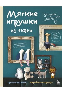 Мягкие игрушки из ткани. 31 повод улыбнуться. Простые выкройки, подробные инструкции