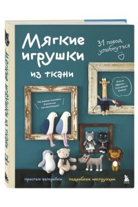 Мягкие игрушки из ткани. 31 повод улыбнуться. Простые выкройки, подробные инструкции
