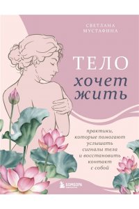 Мустафина С.Р. Тело хочет жить: практики, которые помогают услышать сигналы тела и восстановить контакт с собой