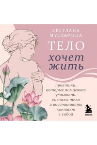 Мустафина С.Р. Тело хочет жить: практики, которые помогают услышать сигналы тела и восстановить контакт с собой