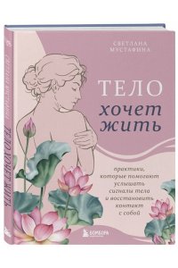 Мустафина С.Р. Тело хочет жить: практики, которые помогают услышать сигналы тела и восстановить контакт с собой