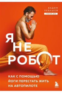 Левашов В.Л. Я не робот. Как с помощью йоги перестать жить на автопилоте