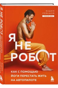 Левашов В.Л. Я не робот. Как с помощью йоги перестать жить на автопилоте