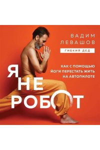Левашов В.Л. Я не робот. Как с помощью йоги перестать жить на автопилоте