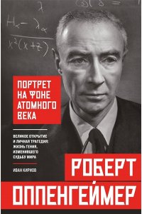 Кириов И. Роберт Оппенгеймер: портрет на фоне атомного века. Великое открытие и личная трагедия: жизнь гения, изменившего судьбу мира