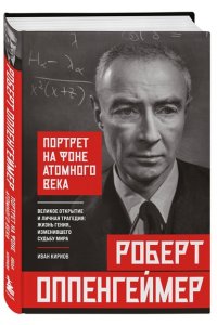 Кириов И. Роберт Оппенгеймер: портрет на фоне атомного века. Великое открытие и личная трагедия: жизнь гения, изменившего судьбу мира