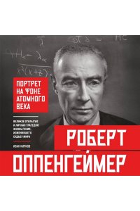 Кириов И. Роберт Оппенгеймер: портрет на фоне атомного века. Великое открытие и личная трагедия: жизнь гения, изменившего судьбу мира