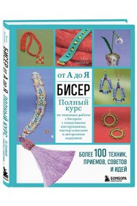 Зайцева А.А. БИСЕР от А до Я. Полный курс по техникам работы с бисером с пошаговыми инструкциями, мастер-классами и авторскими моделями. Более 100 техник, приемов, советов и идей