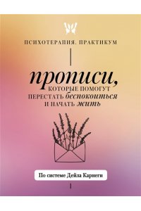 Карнеги Д. Прописи, которые помогут перестать беспокоиться и начать жить. По системе Дейла Карнеги