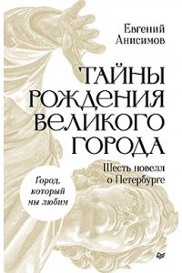 Анисимов Е. В. Тайны рождения великого города. Шесть новелл о Петербурге ISBN 978-5-4461-4710-6