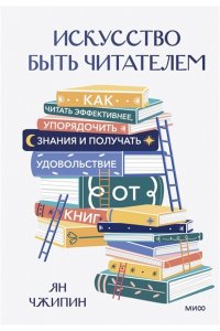 Чжипин Я. Искусство быть читателем. Как читать эффективнее, упорядочить знания и получать удовольствие от книг
