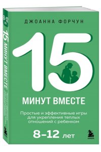 Форчун Джоанна 15 минут вместе. Простые и эффективные игры для укрепления теплых отношений с ребенком. 8-12 лет