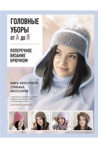 Хмелидзе Е.Ю. Головные уборы от А до Я. Поперечное вязание крючком. Книга-конструктор стильных аксессуаров