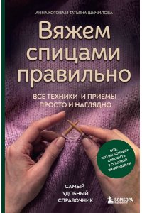 Котова А.И. Вяжем спицами правильно. Все техники и приемы просто и наглядно. Самый удобный справочник