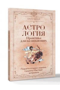 Фрей Крис Астрология. Практика для начинающих. Планеты и знаки зодиака. Секреты Мастера-астролога