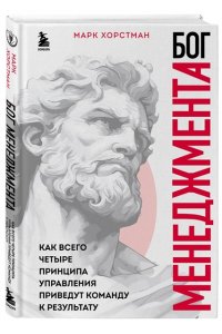 Хорстман М. Бог менеджмента. Как всего четыре принципа управления приведут команду к результату