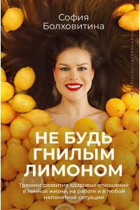 Болховитина София Не будь гнилым лимоном. Тренинг развития здоровых отношений в личной жизни, на работе и в любой непонятной ситуации