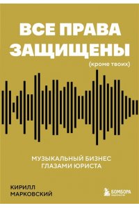 Марковский К.О. Все права защищены (кроме твоих): музыкальный бизнес глазами юриста