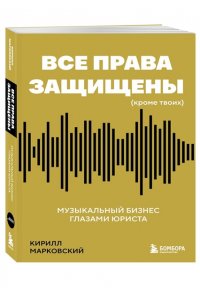 Марковский К.О. Все права защищены (кроме твоих): музыкальный бизнес глазами юриста