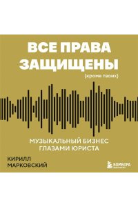 Марковский К.О. Все права защищены (кроме твоих): музыкальный бизнес глазами юриста