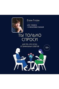 Гусева Е.С. Ты только спроси. Для тех, кто устал от банальных советов