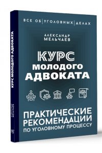 Мельчаев А.А. Курс молодого адвоката. Практические рекомендации по уголовному процессу