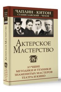 Актерское мастерство. Лучшие методики и техники знаменитых мастеров театра и кино. Чаплин, Китон, Станиславский, Чехов АСТ 312-7