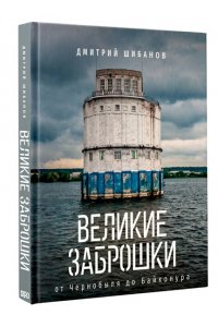Шибанов Д.В. Великие заброшки. От Чернобыля до Байконура