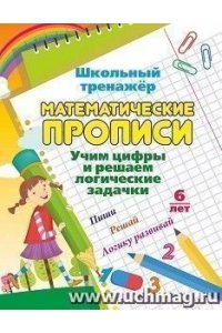 Математические прописи. Учим цифры и решаем логические задачки. 6 лет: Пиши, решай, логику развивай