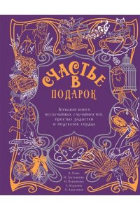 Райн Александр, Третьякова Наталья, Павлинова Наталья, Курилюк Любовь, Анисимов Алексей Счастье в подарок. Большая книга неслучайных случайностей, простых радостей и подсказок сердца