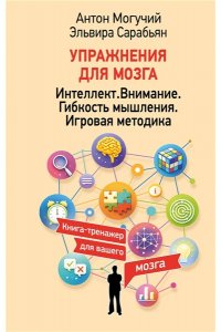 Могучий Антон, Сарабьян Эльвира Упражнения для мозга. Интеллект. Внимание. Гибкость мышления. Игровая методика