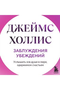 Холлис Джеймс Заблуждения убеждений. Услышать зов души в мире, одержимом счастьем