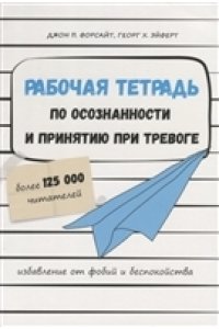 Джон П. Форсайт, Георг Х. Эйфе Рабочая тетрадь по осознанности и принятию при тревоге. Избавление от фобий и беспокойства (3533)