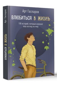 Гаспаров А. Влюбиться в жизнь: 100 историй, которые изменят ваш взгляд на мир