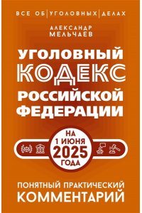 Мельчаев А.А. Уголовный кодекс Российской Федерации на 1 июня 2025 года. Понятный практический комментарий