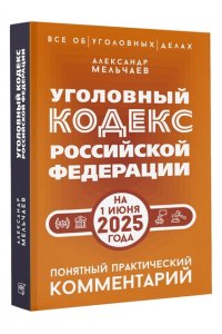 Мельчаев А.А. Уголовный кодекс Российской Федерации на 1 июня 2025 года. Понятный практический комментарий