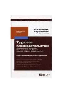 ТРУДОВОЕ ЗАКОНОДАТЕЛЬСТВО: АКТУАЛЬНЫЕ ВОПРОСЫ, КОММЕНТАРИИ, РАЗЪЯСНЕНИЯ. Практическое пособие