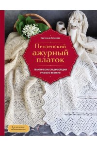 Логинова С.Л. Пензенский ажурный платок. Практическая энциклопедия русского вязания. 2- е издание, обновленное