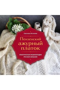 Логинова С.Л. Пензенский ажурный платок. Практическая энциклопедия русского вязания. 2- е издание, обновленное