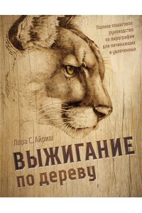 Айриш Л.С. Выжигание по дереву. Полное пошаговое руководство по пирографии для начинающих и увлеченных