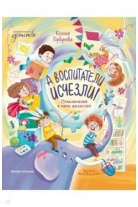 Горбунова Ксения Ивановна А воспитатели исчезли! Приключения в мире шалостей