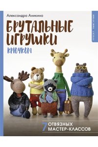 Аникина А. Брутальные игрушки крючком. 7 отвязных мастер-классов