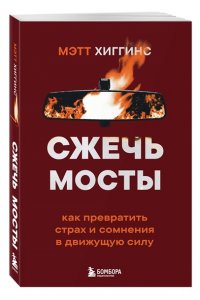 Хиггинс М. Сжечь мосты. Как превратить страх и сомнения в движущую силу