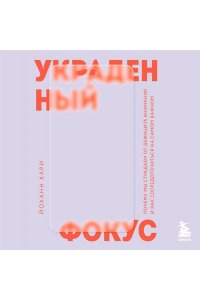 Йоханн Х. Украденный фокус. Почему мы страдаем от дефицита внимания и как сосредоточиться на самом важном