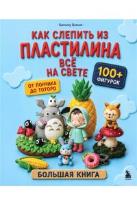 Цзецзе Ц. Как слепить из пластилина всё на свете. От пончика до тоторо. 100+ фигурок. Большая книга