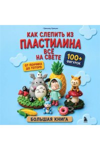 Цзецзе Ц. Как слепить из пластилина всё на свете. От пончика до тоторо. 100+ фигурок. Большая книга