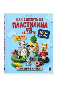 Цзецзе Ц. Как слепить из пластилина всё на свете. От пончика до тоторо. 100+ фигурок. Большая книга