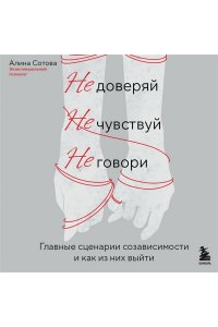 Сотова А.О. Не доверяй, не чувствуй, не говори. Главные сценарии созависимости и как из них выйти