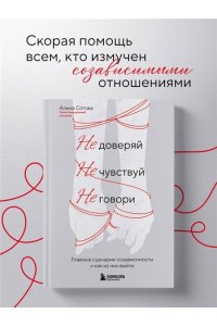Сотова А.О. Не доверяй, не чувствуй, не говори. Главные сценарии созависимости и как из них выйти