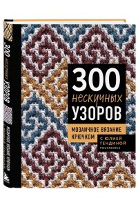 Гендина Ю.А. 300 нескучных узоров. Мозаичное вязание крючком с Юлией Гендиной